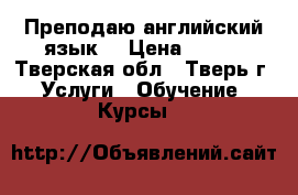 Преподаю английский язык. › Цена ­ 250 - Тверская обл., Тверь г. Услуги » Обучение. Курсы   